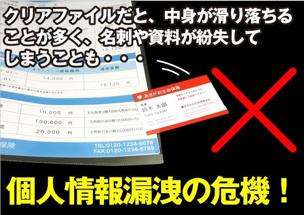 クリアファイルだと、中身が滑り落ちることが多く、名刺や資料が紛失してしまうことも・・・　個人情報漏洩の危機！