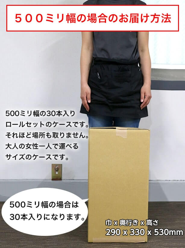 500ミリ幅の場合のお届け方法：500ミリ幅の30本入りロールセットのケースです。それほど場所も取りません。大人の女性一人で運べるサイズのケースです。500ミリ幅の場合は30本入りになります。