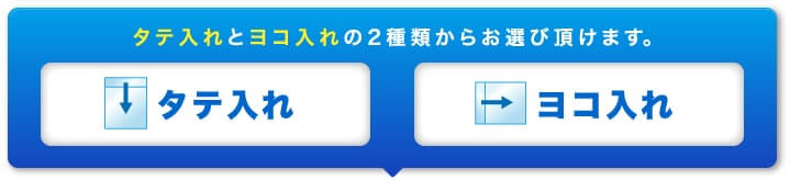 タテ入れとヨコ入れの２種類からお選び頂けます。