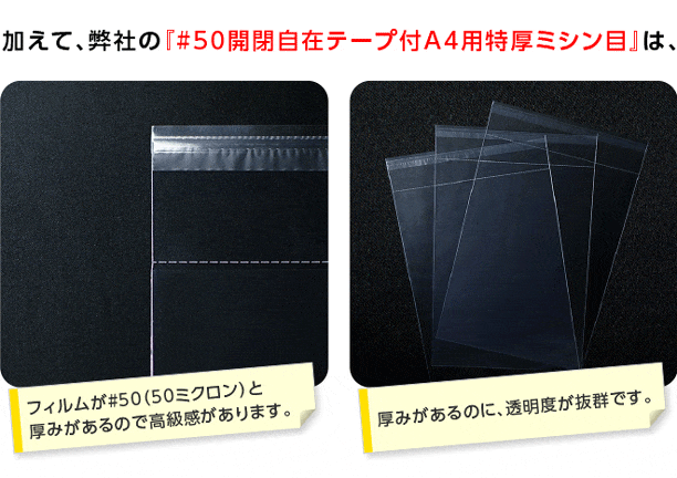 加えて、弊社の『OPP袋　#50開閉自在テープ付A4用特厚ミシン目』は、フィルムが#50と厚みがあるので高級感があります。 厚みがあるのに、透明度が抜群です。